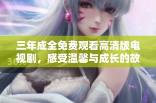 三年成全免费观看高清版电视剧，感受温馨与成长的故事