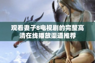 观看妻子8电视剧的完整高清在线播放渠道推荐