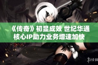 《传奇》初显成效 世纪华通核心IP助力业务增速加快
