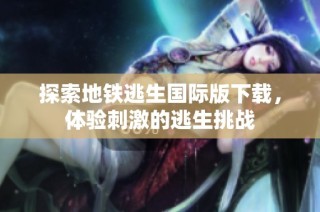 探索地铁逃生国际版下载，体验刺激的逃生挑战