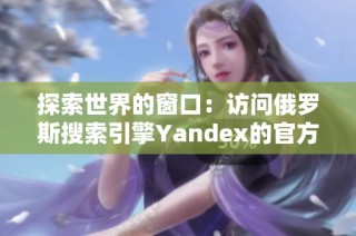 探索世界的窗口：访问俄罗斯搜索引擎Yandex的官方入口