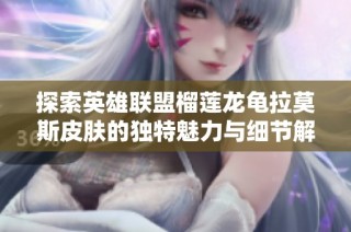 探索英雄联盟榴莲龙龟拉莫斯皮肤的独特魅力与细节解析