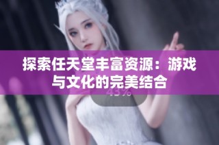 探索任天堂丰富资源：游戏与文化的完美结合