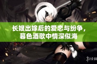 长嫂出嫁后的爱恋与纷争，暮色酒歌中情深似海