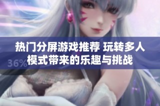 热门分屏游戏推荐 玩转多人模式带来的乐趣与挑战