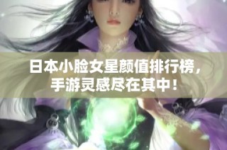 日本小脸女星颜值排行榜，手游灵感尽在其中！