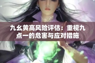 九幺黄高风险评估：重视九点一的危害与应对措施