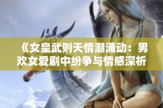 《女皇武则天情潮涌动：男欢女爱剧中纷争与情感深析》