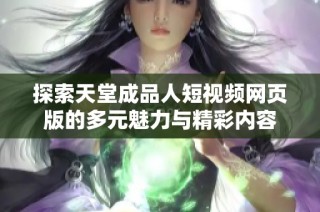 探索天堂成品人短视频网页版的多元魅力与精彩内容