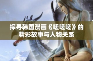 探寻韩国漫画《嗟嗟嗟》的精彩故事与人物关系