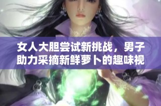 女人大胆尝试新挑战，男子助力采摘新鲜萝卜的趣味视频