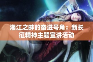 湘江之畔的奋进号角：新长征精神主题宣讲活动