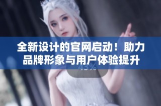 全新设计的官网启动！助力品牌形象与用户体验提升