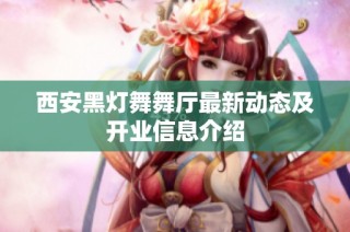 西安黑灯舞舞厅最新动态及开业信息介绍