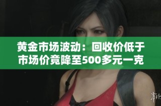 黄金市场波动：回收价低于市场价竟降至500多元一克