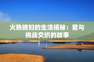 火热媳妇的生活揭秘：爱与挑战交织的故事