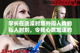 学长在洗澡时意外闯入我的私人时刻，令我心跳加速的经历