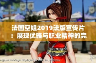 法国空姐2019法版宣传片：展现优雅与职业精神的完美结合