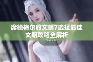席德梅尔的文明7选择最佳文明攻略全解析