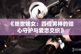 《绝世嫡女：四位男神的倾心守护与爱恋交织》