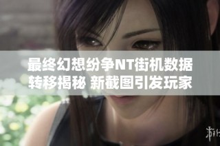 最终幻想纷争NT街机数据转移揭秘 新截图引发玩家热议