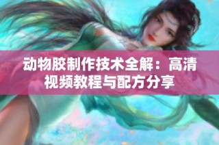 动物胶制作技术全解：高清视频教程与配方分享