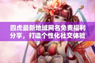 四虎最新地域网名免费福利分享，打造个性化社交体验