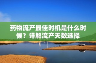 药物流产最佳时机是什么时候？详解流产天数选择