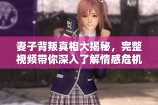 妻子背叛真相大揭秘，完整视频带你深入了解情感危机