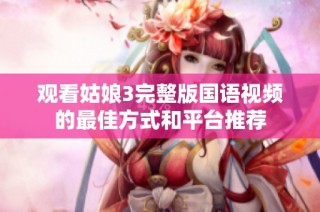 观看姑娘3完整版国语视频的最佳方式和平台推荐