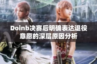 Doinb决赛后明确表达退役意愿的深层原因分析