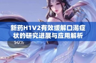 新药H1V2有效缓解口渴症状的研究进展与应用解析