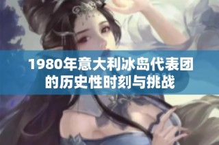 1980年意大利冰岛代表团的历史性时刻与挑战