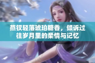 燕钗轻落琥珀糖香，倾诉过往岁月里的柔情与记忆