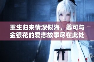 重生归来情深似海，姜可与金银花的爱恋故事尽在此处