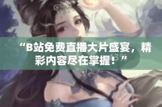 “B站免费直播大片盛宴，精彩内容尽在掌握！”