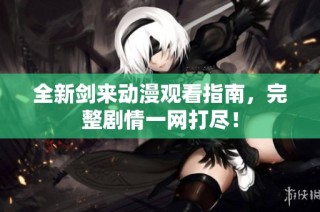 全新剑来动漫观看指南，完整剧情一网打尽！