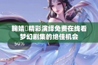 鞠婧祎精彩演绎免费在线看梦幻剧集的绝佳机会