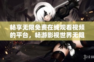 畅享无限免费在线观看视频的平台，畅游影视世界无阻碍
