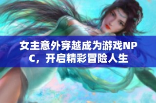 女主意外穿越成为游戏NPC，开启精彩冒险人生
