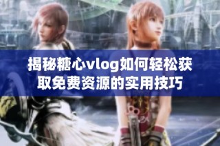 揭秘糖心vlog如何轻松获取免费资源的实用技巧