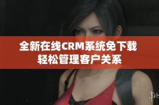 全新在线CRM系统免下载 轻松管理客户关系