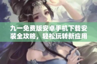 九一免费版安卓手机下载安装全攻略，轻松玩转新应用！