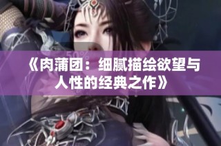 《肉蒲团：细腻描绘欲望与人性的经典之作》