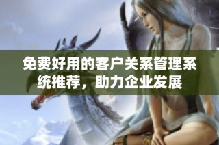 免费好用的客户关系管理系统推荐，助力企业发展