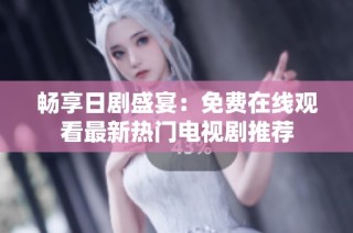 畅享日剧盛宴：免费在线观看最新热门电视剧推荐