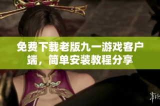 免费下载老版九一游戏客户端，简单安装教程分享