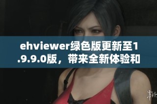 ehviewer绿色版更新至1.9.9.0版，带来全新体验和优化