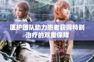 医护团队助力患者获得特别治疗的双重保障