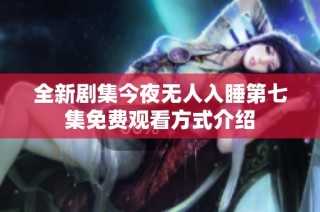 全新剧集今夜无人入睡第七集免费观看方式介绍